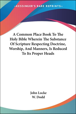 A Common Place Book To The Holy Bible Wherein The Substance Of Scripture Respecting Doctrine, Worship, And Manners, Is Reduced To Its Proper Heads