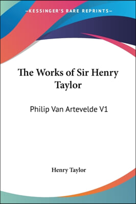 The Works of Sir Henry Taylor: Philip Van Artevelde V1