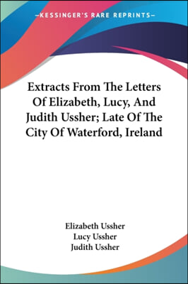 Extracts From The Letters Of Elizabeth, Lucy, And Judith Ussher; Late Of The City Of Waterford, Ireland