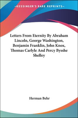 Letters From Eternity By Abraham Lincoln, George Washington, Benjamin Franklin, John Knox, Thomas Carlyle And Percy Bysshe Shelley