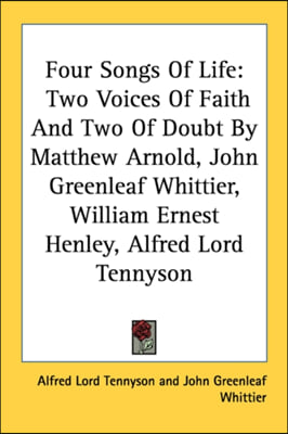 Four Songs Of Life: Two Voices Of Faith And Two Of Doubt By Matthew Arnold, John Greenleaf Whittier, William Ernest Henley, Alfred Lord Te