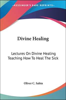 Divine Healing: Lectures on Divine Healing Teaching How to Heal the Sick