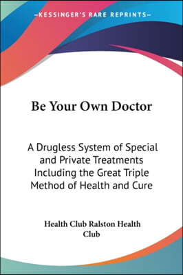 Be Your Own Doctor: A Drugless System of Special and Private Treatments Including the Great Triple Method of Health and Cure