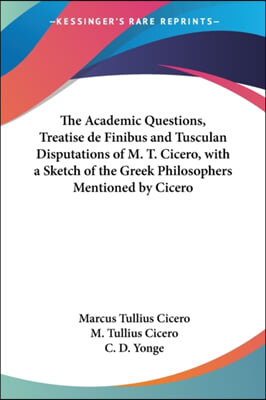 The Academic Questions, Treatise de Finibus and Tusculan Disputations of M. T. Cicero, with a Sketch of the Greek Philosophers Mentioned by Cicero