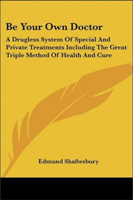 Be Your Own Doctor: A Drugless System Of Special And Private Treatments Including The Great Triple Method Of Health And Cure