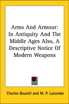 Arms And Armour: In Antiquity And The Middle Ages Also, A Descriptive Notice Of Modern Weapons