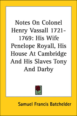 Notes On Colonel Henry Vassall 1721-1769: His Wife Penelope Royall, His House At Cambridge And His Slaves Tony And Darby