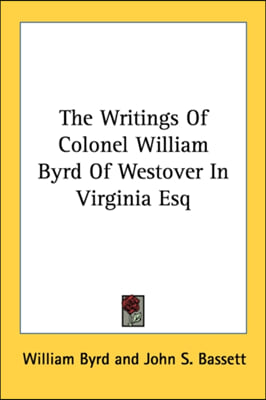 The Writings Of Colonel William Byrd Of Westover In Virginia Esq