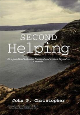 Second Helping: Newfoundland Labrador Nunavut and Travels Beyond . . . . a memoir..