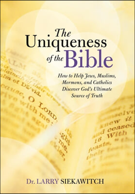 The Uniqueness of the Bible: How to Help Jews, Muslims, Mormons, and Catholics Discover God's Ultimate Source of Truth