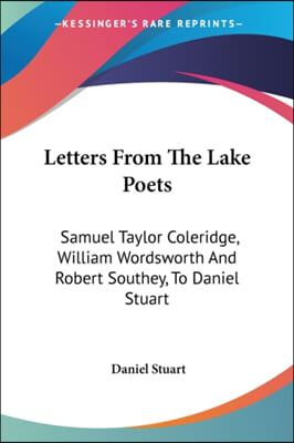 Letters From The Lake Poets: Samuel Taylor Coleridge, William Wordsworth And Robert Southey, To Daniel Stuart