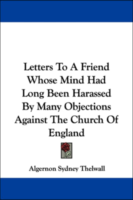 Letters To A Friend Whose Mind Had Long Been Harassed By Many Objections Against The Church Of England