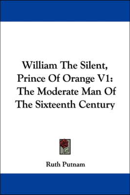 William The Silent, Prince Of Orange V1: The Moderate Man Of The Sixteenth Century