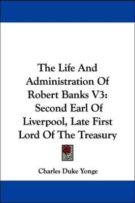 The Life And Administration Of Robert Banks V3: Second Earl Of Liverpool, Late First Lord Of The Treasury