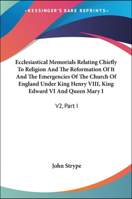 Ecclesiastical Memorials Relating Chiefly To Religion And The Reformation Of It And The Emergencies Of The Church Of England Under King Henry VIII, Ki