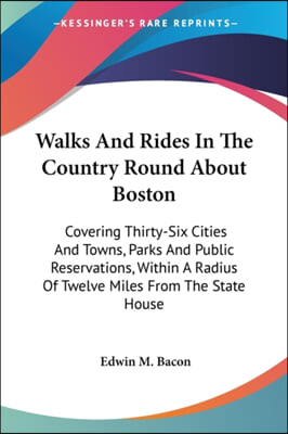 Walks And Rides In The Country Round About Boston: Covering Thirty-Six Cities And Towns, Parks And Public Reservations, Within A Radius Of Twelve Mile