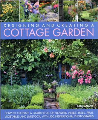 Designing and Creating a Cottage Garden: How to Cultivate a Garden Full of Flowers, Herbs, Trees, Fruit, Vegetables and Livestock, with 300 Inspiratio