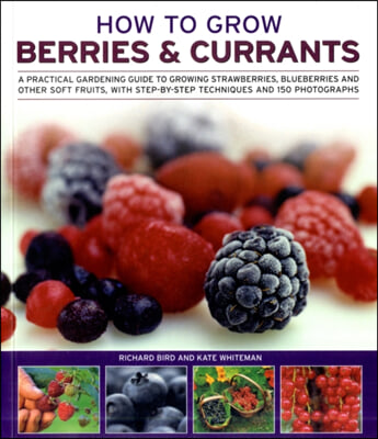 How to Grow Berries &amp; Currants: A Practical Gardening Guide to Growing Strawberries, Blueberries and Other Soft Fruits, with Step-By-Step Techniques a