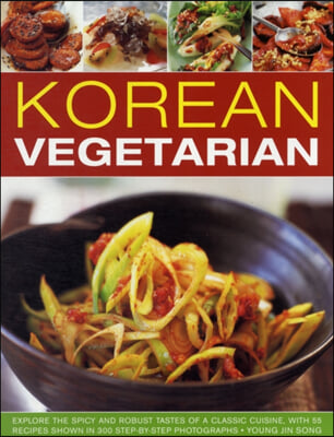 Korean Vegetarian: Explore the Spicy and Robust Tastes of a Classic Cuisine, with 55 Recipes Shown in 300 Step-By-Step Photographs