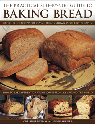 The Practical Step-By-Step Guide to Baking Bread: 70 Foolproof Recipes for Classic Breads, Shown in 350 Photographs: How to Bake Authentic Artisan Loa