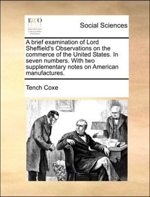 A brief examination of Lord Sheffield&#39;s Observations on the commerce of the United States. In seven numbers. With two supplementary notes on American