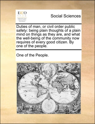 Duties of man, or civil order public safety: being plain thoughts of a plain mind on things as they are, and what the well-being of the community now