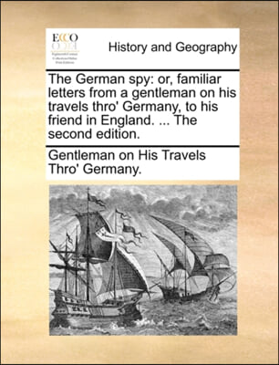 The German spy: or, familiar letters from a gentleman on his travels thro&#39; Germany, to his friend in England. ... The second edition.