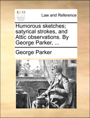 Humorous sketches; satyrical strokes, and Attic observations. By George Parker, ...