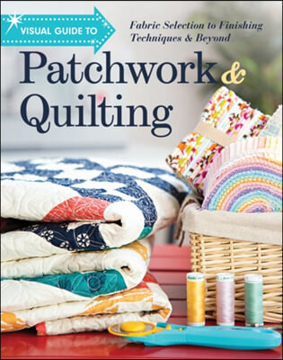 Visual Guide to Patchwork & Quilting: Fabric Selection to Finishing Techniques & Beyond