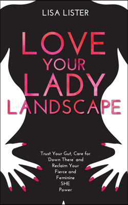 Love Your Lady Landscape: Trust Your Gut, Care for &#39;Down There&#39; and Reclaim Your Fierce and Feminine SHE Power