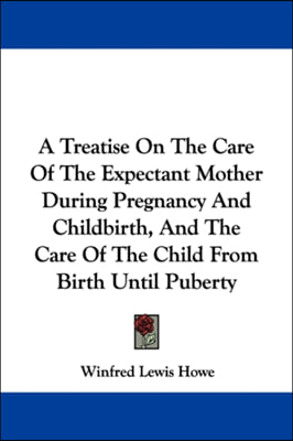 A Treatise On The Care Of The Expectant Mother During Pregnancy And Childbirth, And The Care Of The Child From Birth Until Puberty