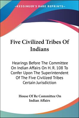 Five Civilized Tribes Of Indians: Hearings Before The Committee On Indian Affairs On H. R. 108 To Confer Upon The Superintendent Of The Five Civilized