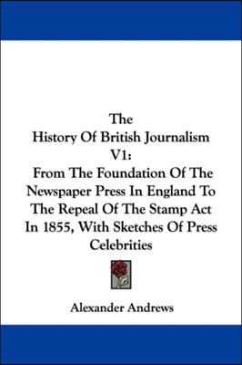 The History Of British Journalism V1: From The Foundation Of The Newspaper Press In England To The Repeal Of The Stamp Act In 1855, With Sketches Of P