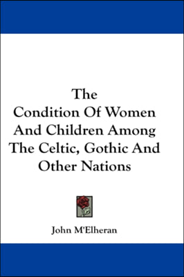 The Condition Of Women And Children Among The Celtic, Gothic And Other Nations