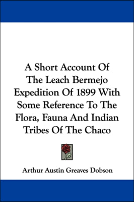 A Short Account Of The Leach Bermejo Expedition Of 1899 With Some Reference To The Flora, Fauna And Indian Tribes Of The Chaco