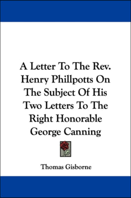 A Letter To The Rev. Henry Phillpotts On The Subject Of His Two Letters To The Right Honorable George Canning