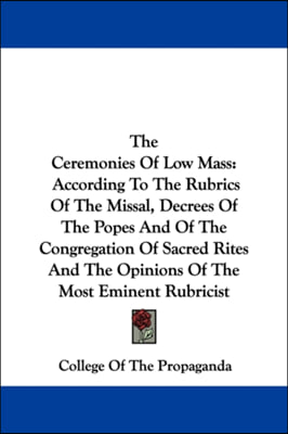 The Ceremonies Of Low Mass: According To The Rubrics Of The Missal, Decrees Of The Popes And Of The Congregation Of Sacred Rites And The Opinions