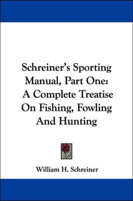 Schreiner's Sporting Manual, Part One: A Complete Treatise On Fishing, Fowling And Hunting