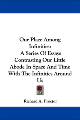 Our Place Among Infinities: A Series of Essays Contrasting Our Little Abode in Space and Time with the Infinities Around Us