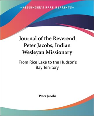 Journal of the Reverend Peter Jacobs, Indian Wesleyan Missionary: From Rice Lake to the Hudson&#39;s Bay Territory