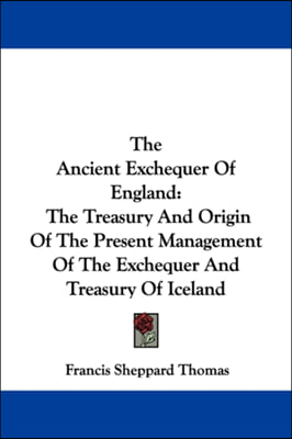 The Ancient Exchequer Of England: The Treasury And Origin Of The Present Management Of The Exchequer And Treasury Of Iceland