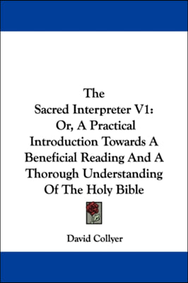 The Sacred Interpreter V1: Or, A Practical Introduction Towards A Beneficial Reading And A Thorough Understanding Of The Holy Bible