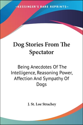 Dog Stories From The Spectator: Being Anecdotes Of The Intelligence, Reasoning Power, Affection And Sympathy Of Dogs