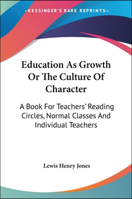 Education As Growth Or The Culture Of Character: A Book For Teachers&#39; Reading Circles, Normal Classes And Individual Teachers