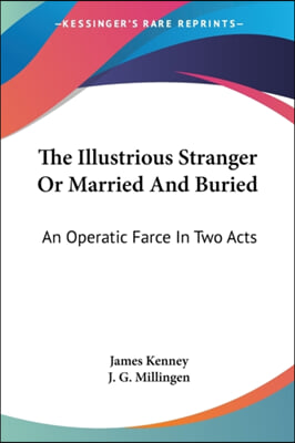 The Illustrious Stranger Or Married And Buried: An Operatic Farce In Two Acts