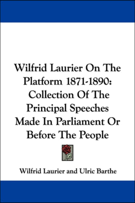 Wilfrid Laurier On The Platform 1871-1890: Collection Of The Principal Speeches Made In Parliament Or Before The People