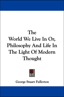 The World We Live In Or, Philosophy And Life In The Light Of Modern Thought