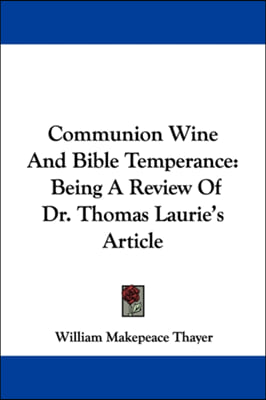 Communion Wine And Bible Temperance: Being A Review Of Dr. Thomas Laurie&#39;s Article