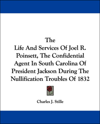 The Life And Services Of Joel R. Poinsett, The Confidential Agent In South Carolina Of President Jackson During The Nullification Troubles Of 1832