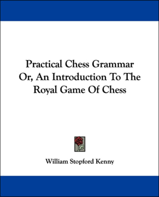 Practical Chess Grammar Or, An Introduction To The Royal Game Of Chess